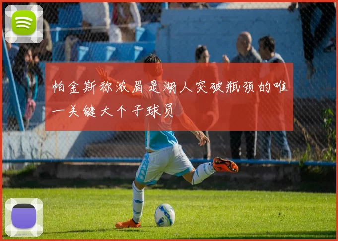 帕金斯称浓眉是湖人突破瓶颈的唯一关键大个子球员