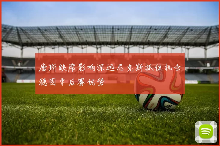 唐斯缺席影响深远尼克斯抓住机会稳固季后赛优势