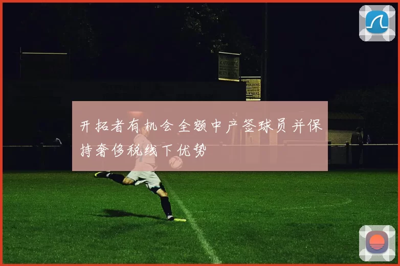 开拓者有机会全额中产签球员并保持奢侈税线下优势