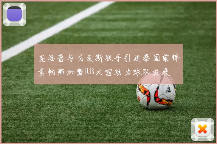 克洛普与戈麦斯联手引进泰国前锋素帕那加盟RB大宫助力球队发展